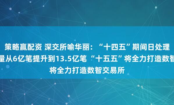 策略赢配资 深交所喻华丽：“十四五”期间日处理委托容量从6亿笔提升到13.5亿笔 “十五五”将全力打造数智交易所