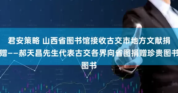 君安策略 山西省图书馆接收古交市地方文献捐赠——郝天昌先生代表古交各界向省图捐赠珍贵图书