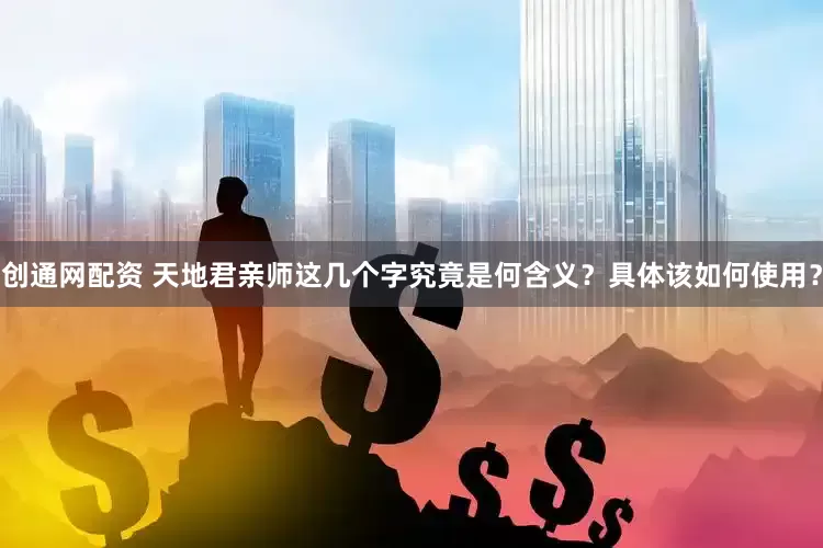 创通网配资 天地君亲师这几个字究竟是何含义？具体该如何使用？