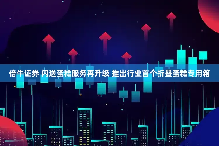 倍牛证券 闪送蛋糕服务再升级 推出行业首个折叠蛋糕专用箱